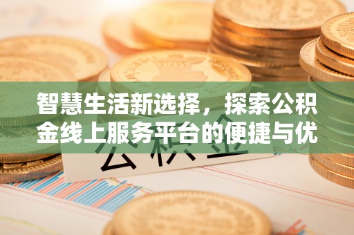 阜城智慧生活新选择，探索公积金线上服务平台的便捷与优势