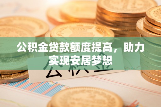 阜城公积金贷款额度提高，助力实现安居梦想