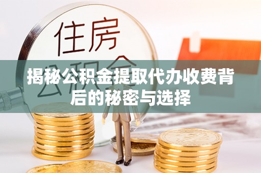 阜城揭秘公积金提取代办收费背后的秘密与选择