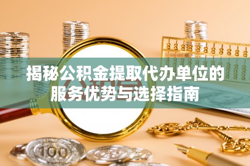 阜城揭秘公积金提取代办单位的服务优势与选择指南