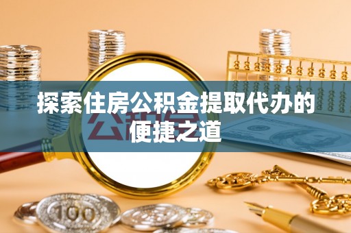 阜城探索住房公积金提取代办的便捷之道