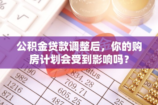 阜城公积金贷款调整后，你的购房计划会受到影响吗？