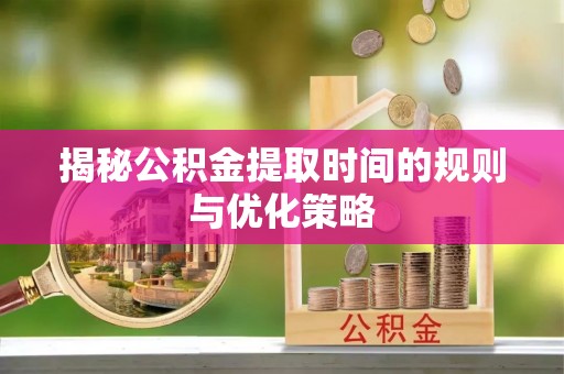 阜城揭秘公积金提取时间的规则与优化策略