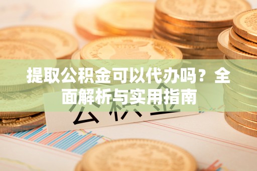 阜城提取公积金可以代办吗？全面解析与实用指南