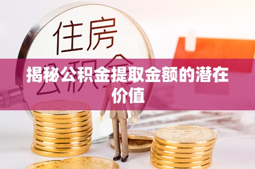 阜城揭秘公积金提取金额的潜在价值