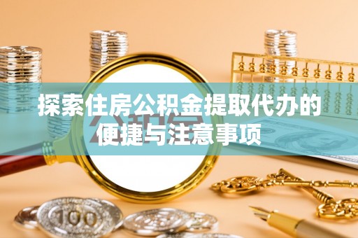阜城探索住房公积金提取代办的便捷与注意事项