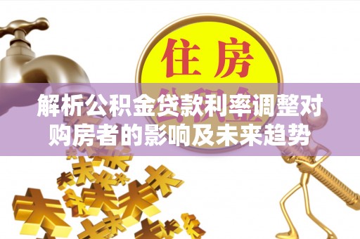 阜城解析公积金贷款利率调整对购房者的影响及未来趋势