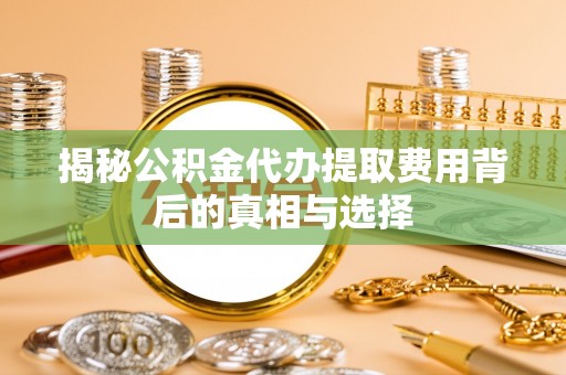 阜城揭秘公积金代办提取费用背后的真相与选择