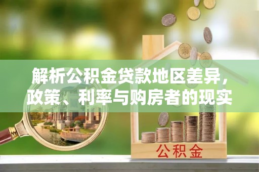 阜城解析公积金贷款地区差异，政策、利率与购房者的现实选择