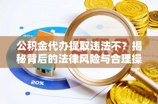 阜城公积金代办提取违法不？揭秘背后的法律风险与合理操作