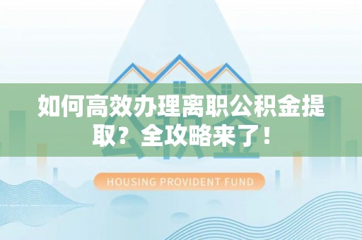 阜城如何高效办理离职公积金提取？全攻略来了！