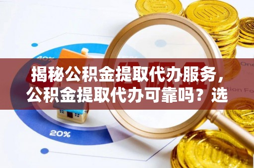 阜城揭秘公积金提取代办服务，公积金提取代办可靠吗？选择需谨慎