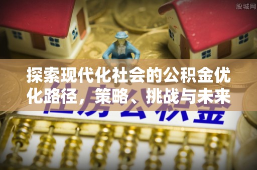 阜城探索现代化社会的公积金优化路径，策略、挑战与未来展望