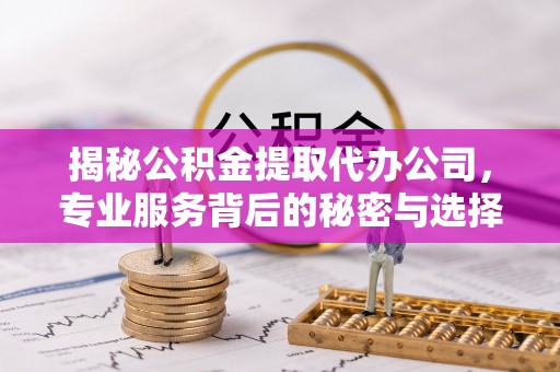 阜城揭秘公积金提取代办公司，专业服务背后的秘密与选择指南
