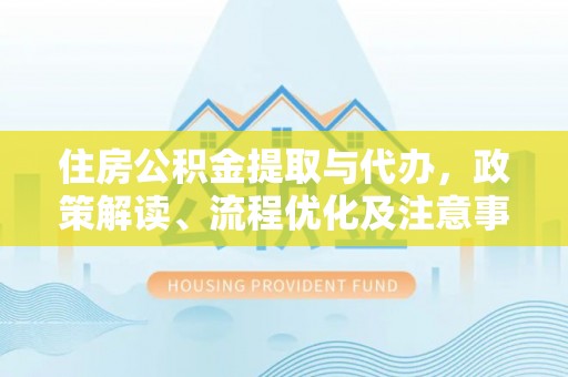 阜城住房公积金提取与代办，政策解读、流程优化及注意事项