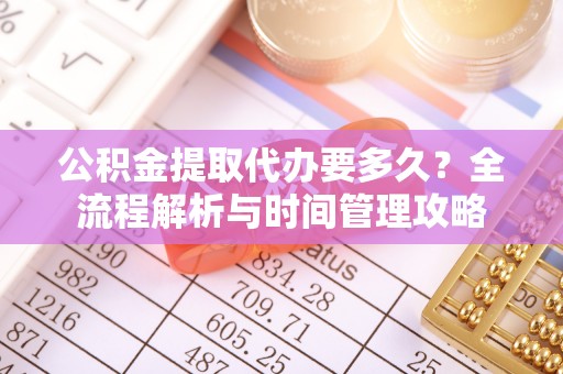 阜城公积金提取代办要多久？全流程解析与时间管理攻略