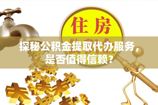 阜城探秘公积金提取代办服务，是否值得信赖？