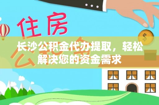 阜城长沙公积金代办提取，轻松解决您的资金需求