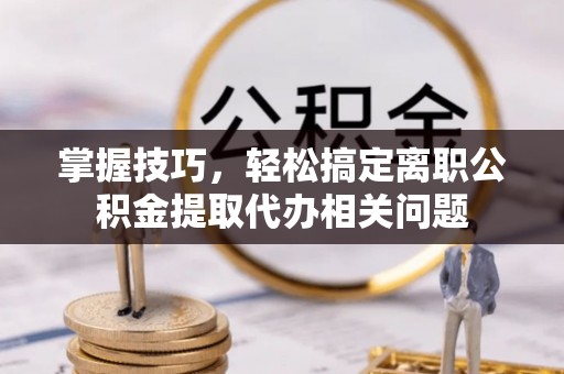 阜城掌握技巧，轻松搞定离职公积金提取代办相关问题