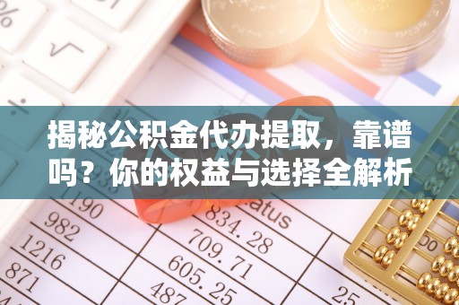阜城揭秘公积金代办提取，靠谱吗？你的权益与选择全解析