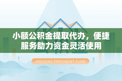 阜城小额公积金提取代办，便捷服务助力资金灵活使用