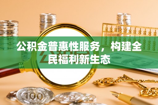 阜城公积金普惠性服务，构建全民福利新生态
