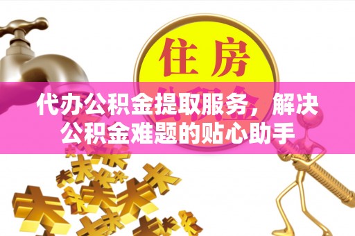 阜城代办公积金提取服务，解决公积金难题的贴心助手
