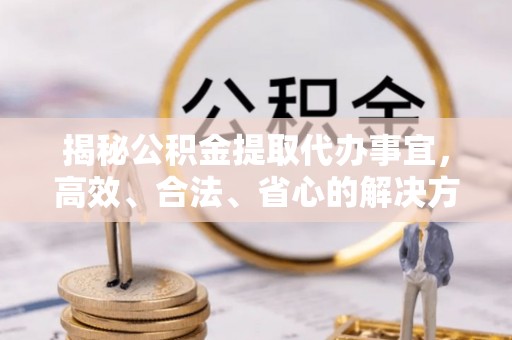 阜城揭秘公积金提取代办事宜，高效、合法、省心的解决方案