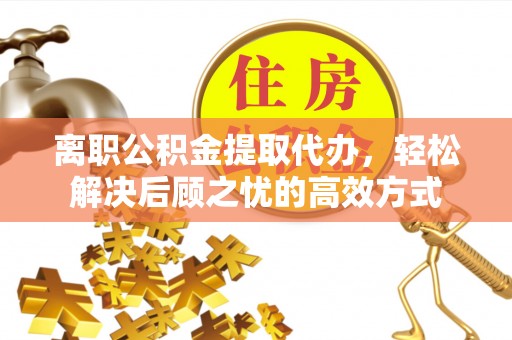 阜城离职公积金提取代办，轻松解决后顾之忧的高效方式