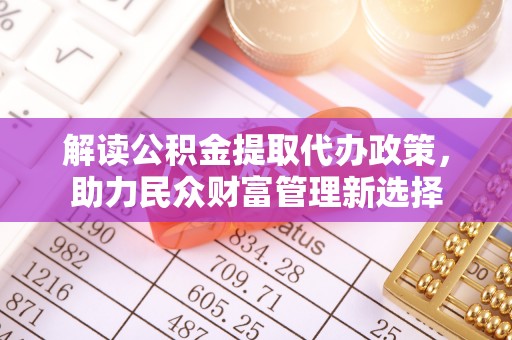 阜城解读公积金提取代办政策，助力民众财富管理新选择
