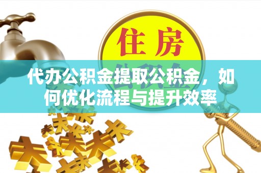 阜城代办公积金提取公积金，如何优化流程与提升效率