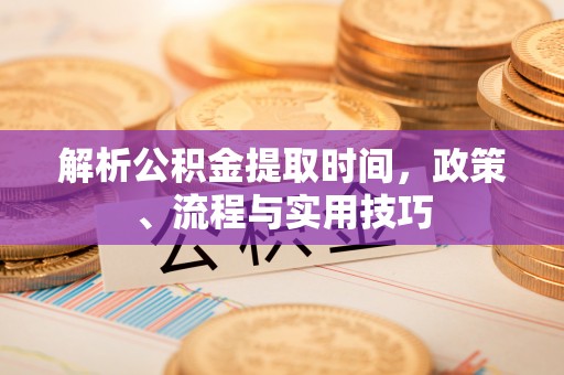 阜城解析公积金提取时间，政策、流程与实用技巧