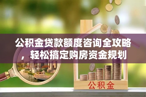 阜城公积金贷款额度咨询全攻略，轻松搞定购房资金规划