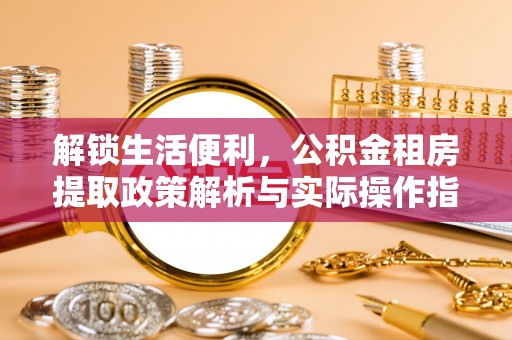 阜城解锁生活便利，公积金租房提取政策解析与实际操作指南