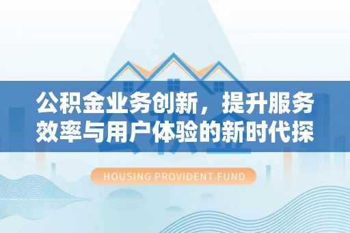 阜城公积金业务创新，提升服务效率与用户体验的新时代探索