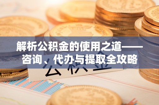 阜城解析公积金的使用之道——咨询、代办与提取全攻略