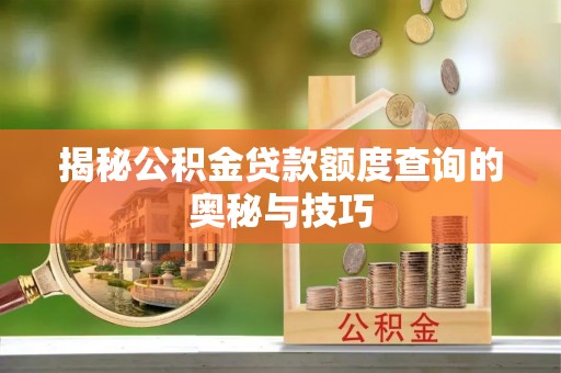 阜城揭秘公积金贷款额度查询的奥秘与技巧