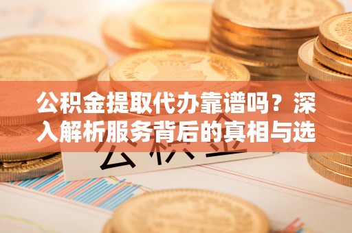 阜城公积金提取代办靠谱吗？深入解析服务背后的真相与选择指南