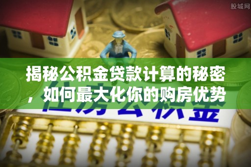 阜城揭秘公积金贷款计算的秘密，如何最大化你的购房优势