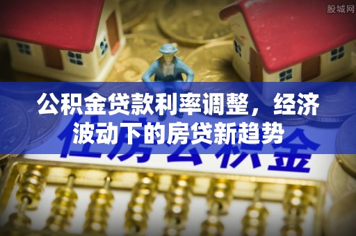 阜城公积金贷款利率调整，经济波动下的房贷新趋势