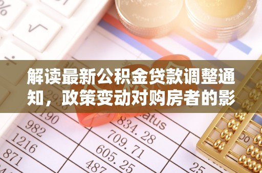 阜城解读最新公积金贷款调整通知，政策变动对购房者的影响