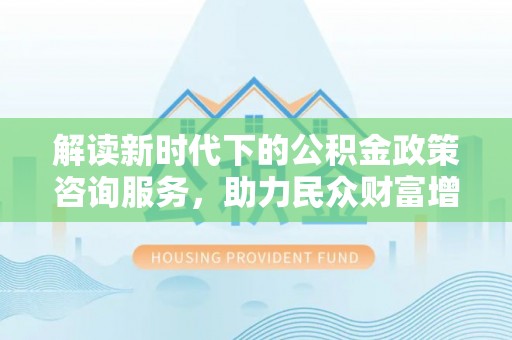 阜城解读新时代下的公积金政策咨询服务，助力民众财富增值与安居梦想