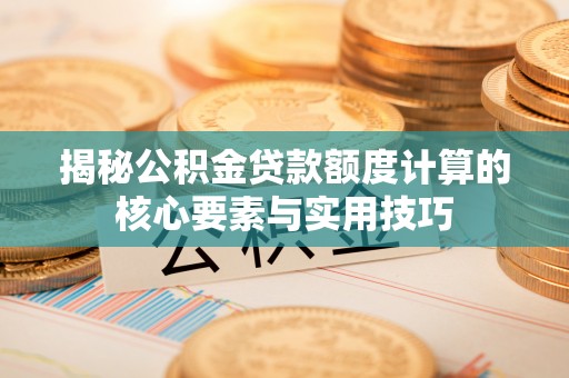 阜城揭秘公积金贷款额度计算的核心要素与实用技巧