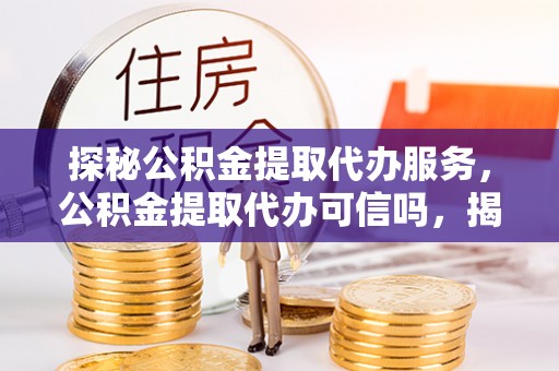阜城探秘公积金提取代办服务，公积金提取代办可信吗，揭秘真相与选择指南