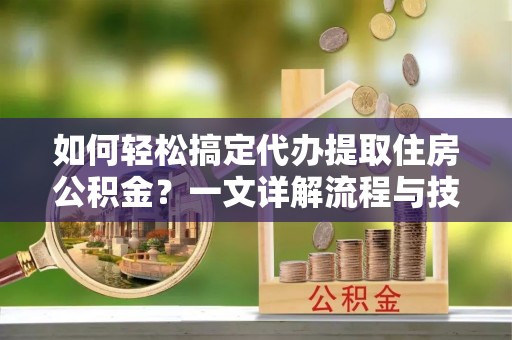 阜城如何轻松搞定代办提取住房公积金？一文详解流程与技巧