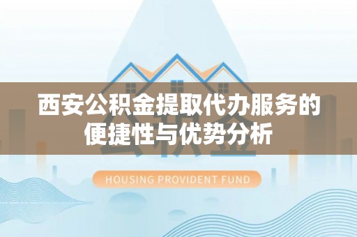 阜城西安公积金提取代办服务的便捷性与优势分析