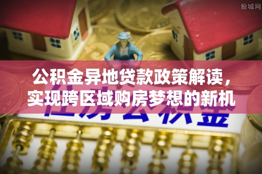 阜城公积金异地贷款政策解读，实现跨区域购房梦想的新机遇