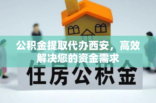 阜城公积金提取代办西安，高效解决您的资金需求