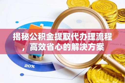 阜城揭秘公积金提取代办理流程，高效省心的解决方案