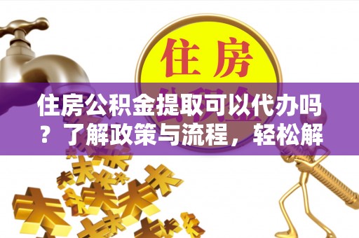 阜城住房公积金提取可以代办吗？了解政策与流程，轻松解决疑惑